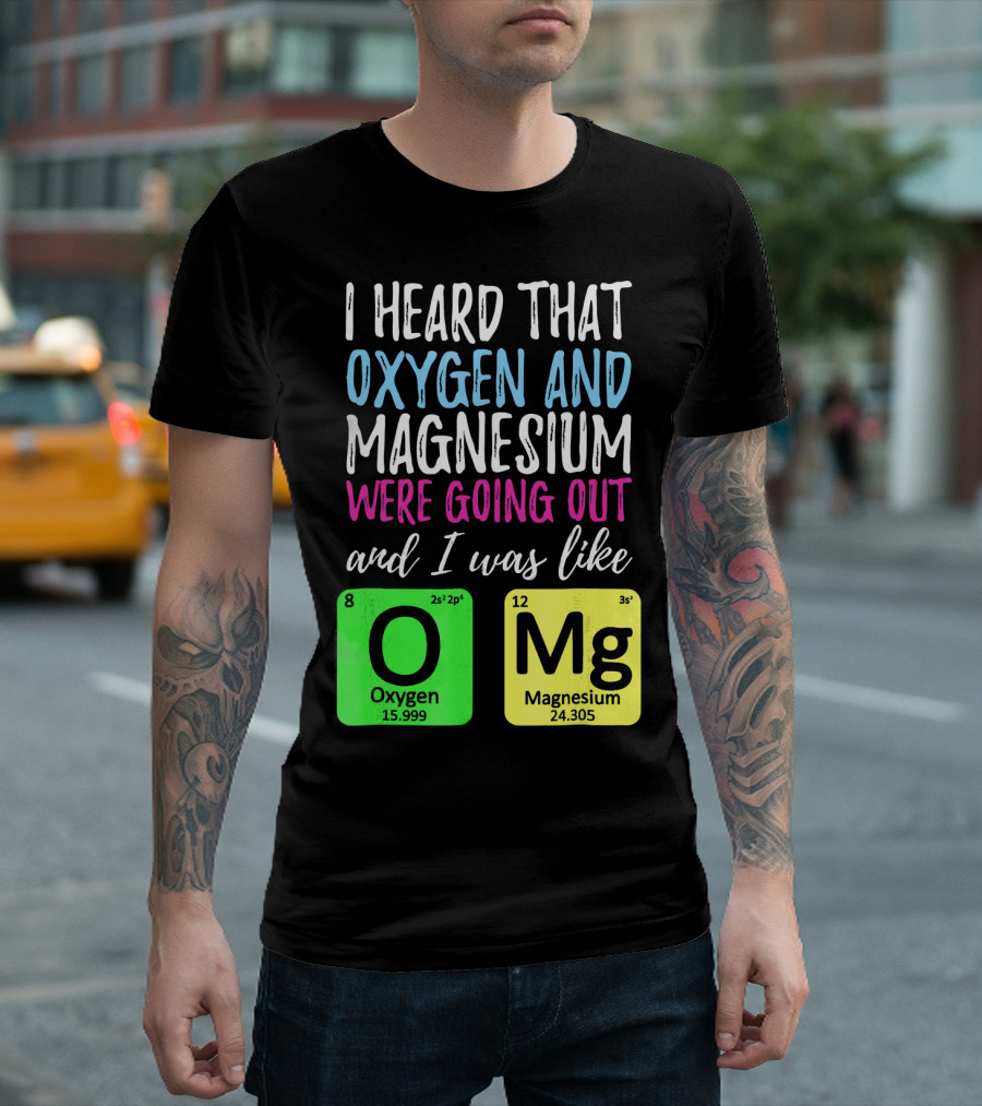 I Heard That Oxygen and Magnesium Were Going Out and I Was Like OMg T-Shirt
