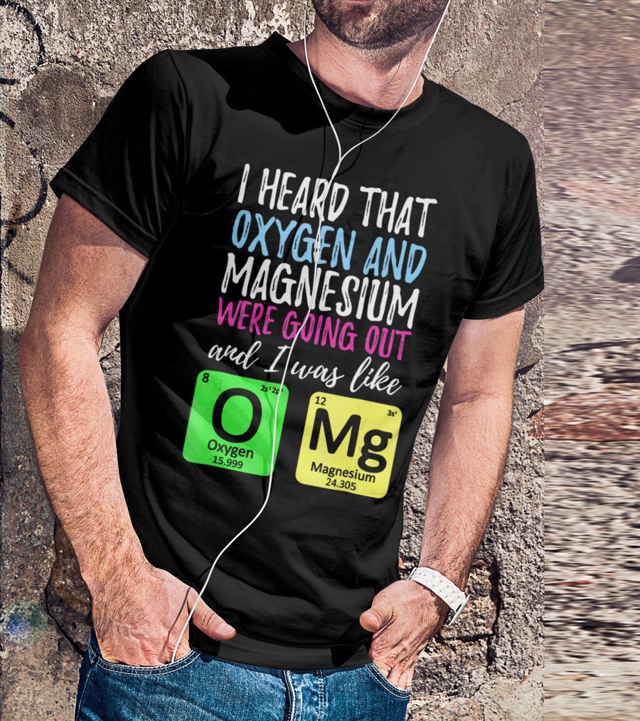 I Heard That Oxygen And Magnesium Were Going Out And I Was Like OMg T-Shirt