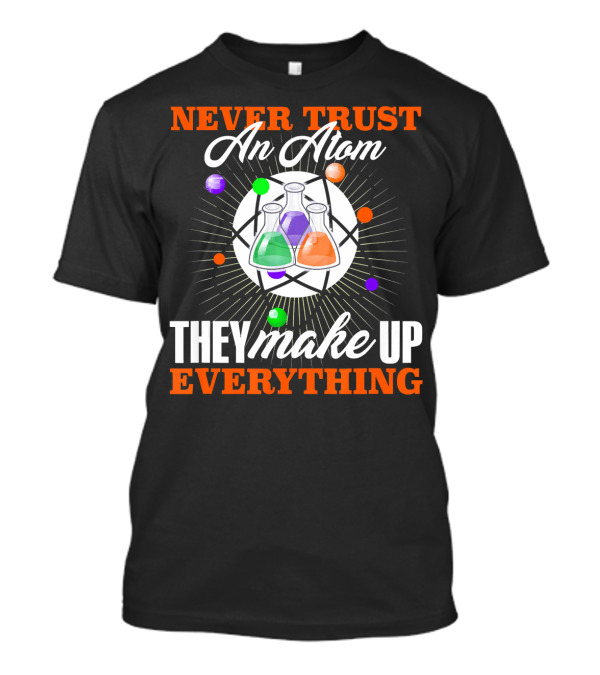 Never Trust An Atom They Make Up Everything Fun Science Nerd T-Shirt