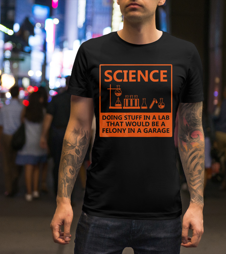 Science Doing Stuff In A Lab That Would Be A Felony In A Garage Funny Chemistry For Nerd T-Shirt