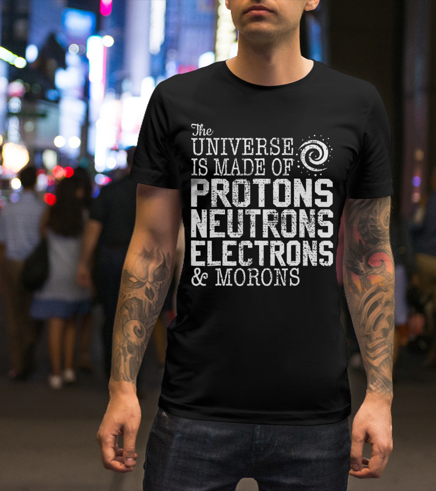 The Universe Is Made Of Protons Neutrons Electrons And Morons T-Shirt