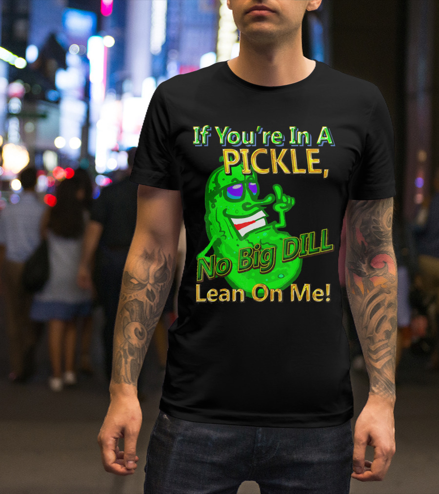 If You're In A Pickle No Big Dill Lean On Me T-Shirt