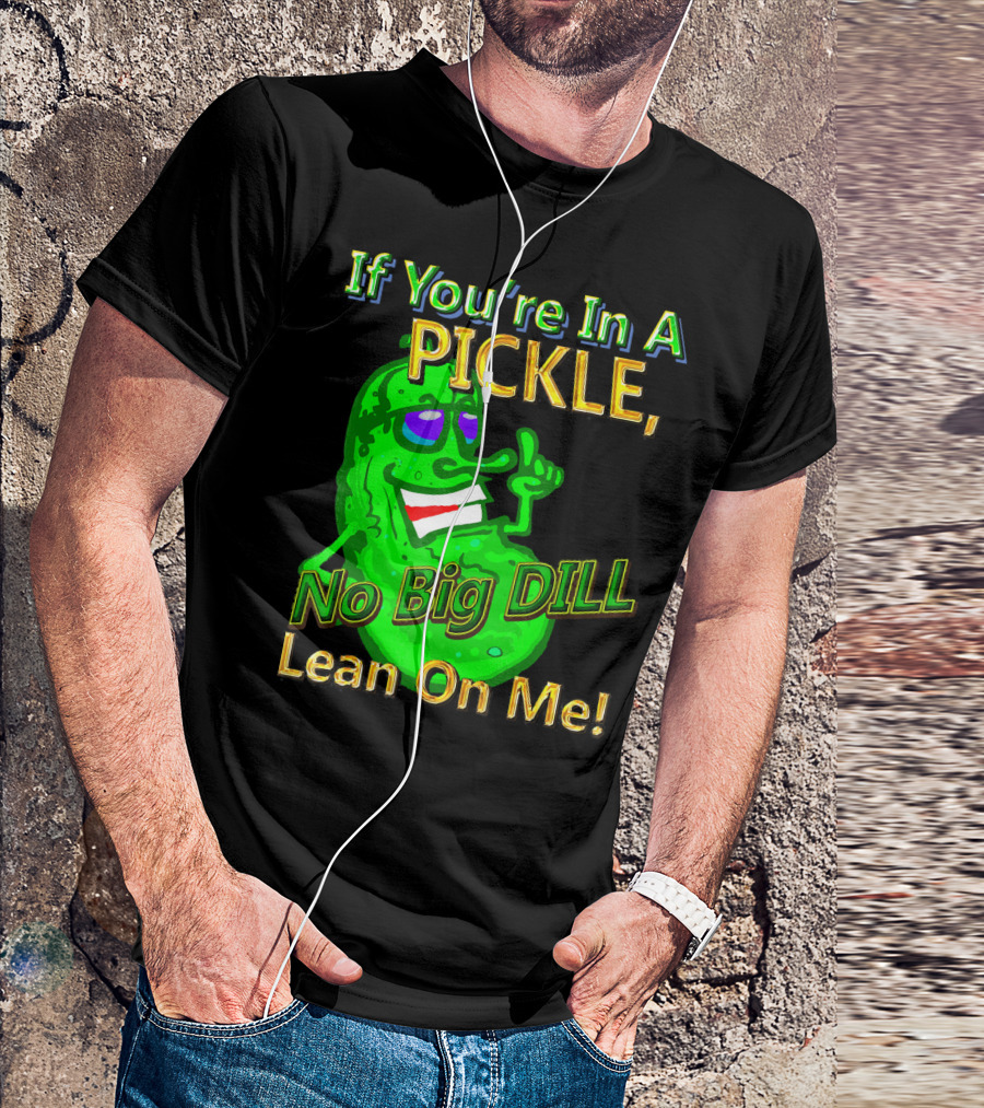 If You're In A Pickle No Big Dill Lean On Me T-Shirt