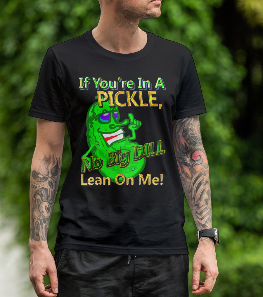 If You're In A Pickle No Big Dill Lean On Me T-Shirt