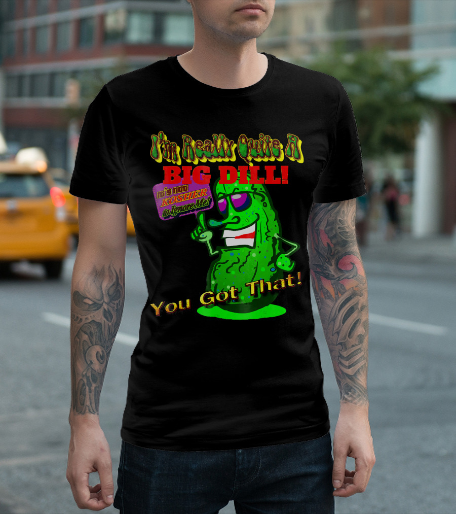 I'm Really Quite A Big Dill It's Not Kosher to Ignore Me You Got That T-Shirt