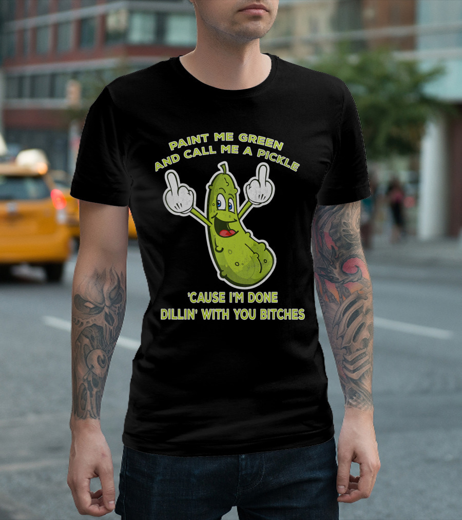 Paint Me Green and Call Me a Pickle 'Cause I'm Done Dill'in with You Bitches T-Shirt
