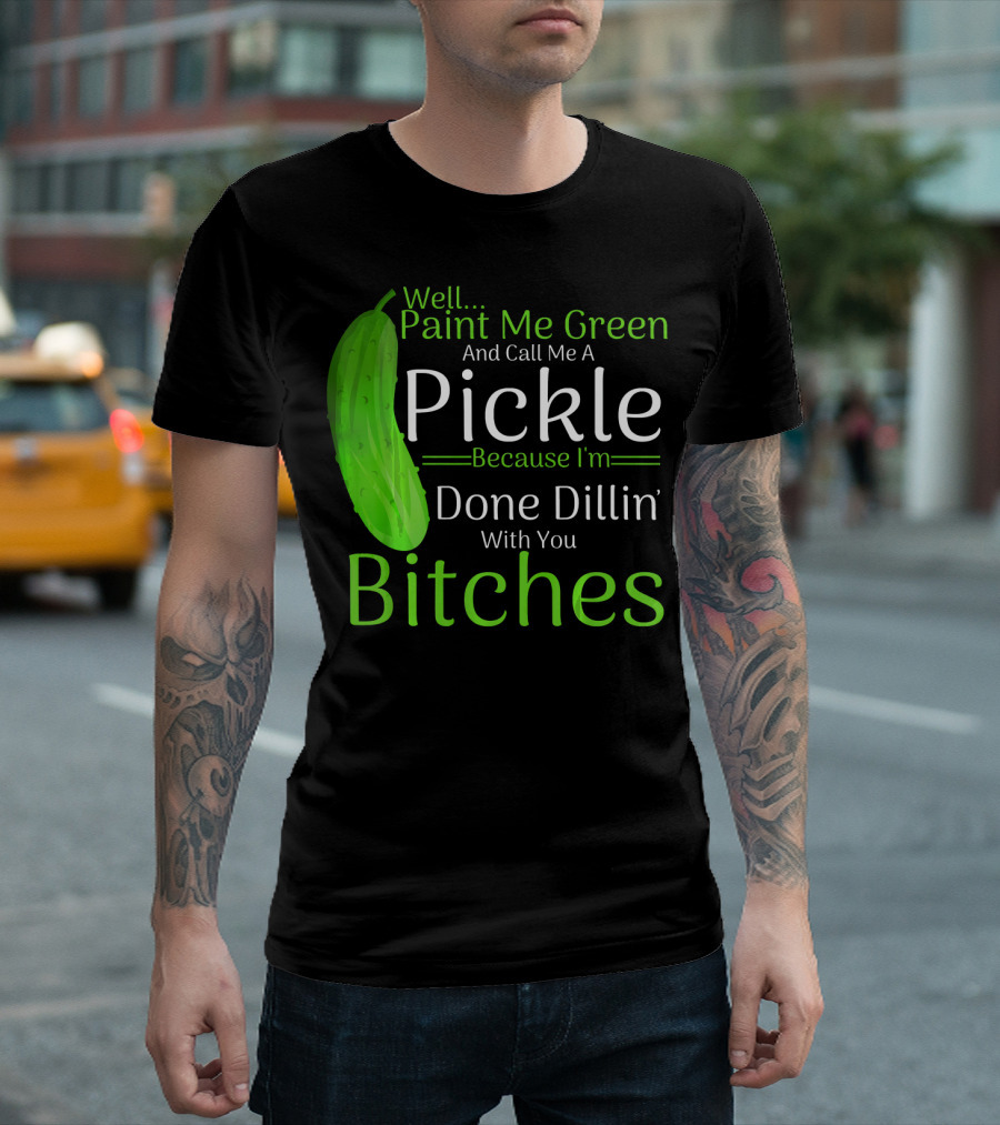 Well Paint Me Green And Call Me A Pickle Because I'm Done Dillins Bitches T-Shirt