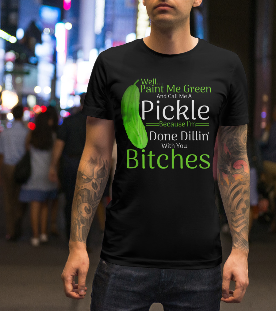 Well Paint Me Green And Call Me A Pickle Because I'm Done Dillins Bitches T-Shirt