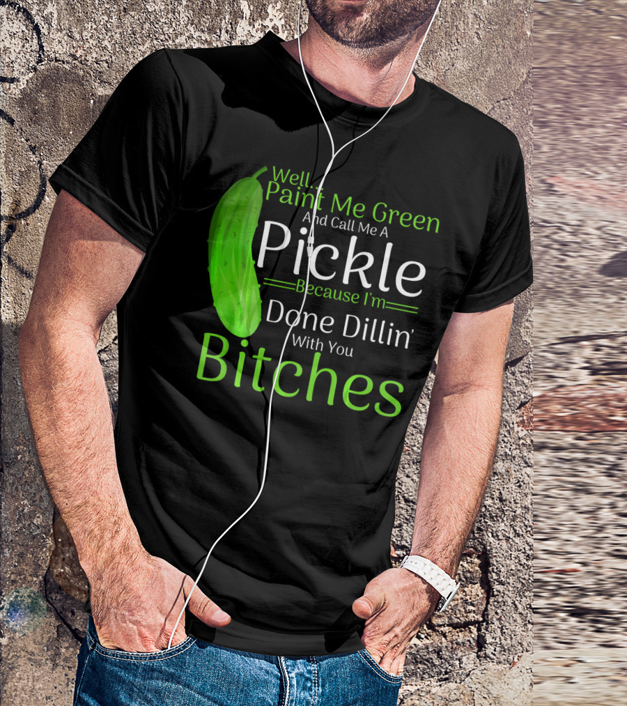 Well Paint Me Green And Call Me A Pickle Because I'm Done Dillins Bitches T-Shirt