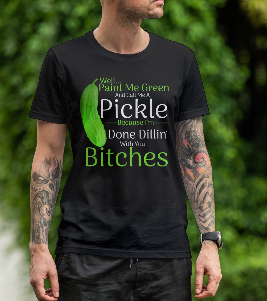 Well Paint Me Green And Call Me A Pickle Because I'm Done Dillins Bitches T-Shirt