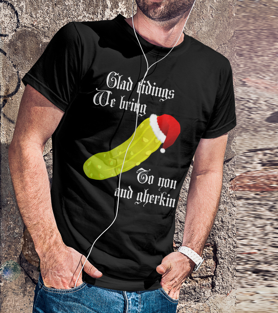 Glad Tidings We Bring To You And Gherkin Christmas Pickle T-Shirt
