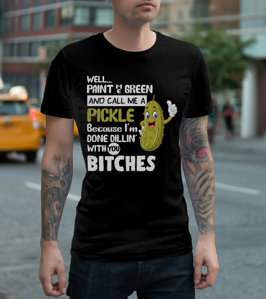 Well Paint Me Green And Call Me A Pickle Because I'm Done Dill-iciously Dillin' With You T-Shirt