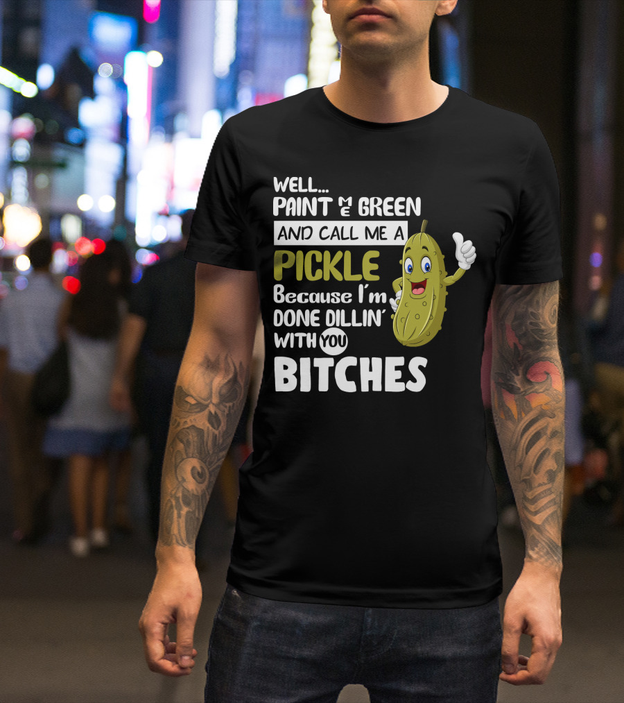 Well Paint Me Green And Call Me A Pickle Because I'm Done Dill-iciously Dillin' With You T-Shirt