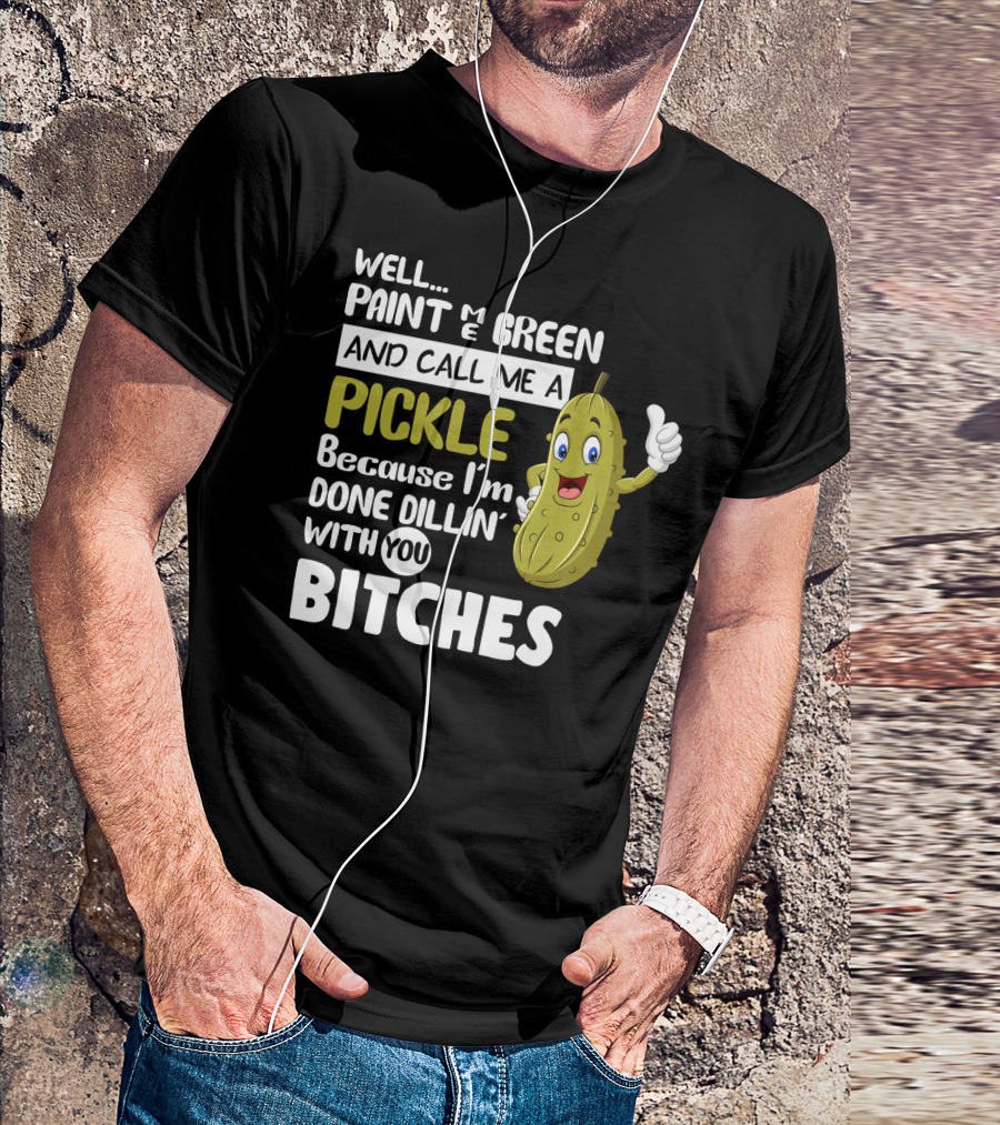 Well Paint Me Green And Call Me A Pickle Because I'm Done Dill-iciously Dillin' With You T-Shirt