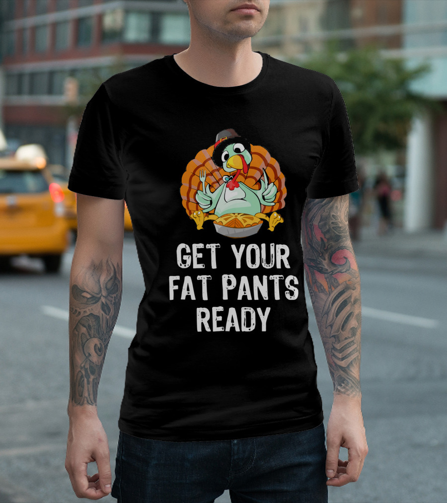 Thanksgiving Turkey Get Your Fat Pants Ready T-Shirt