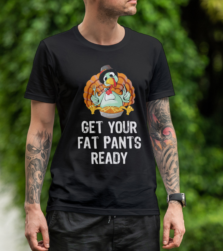 Thanksgiving Turkey Get Your Fat Pants Ready T-Shirt