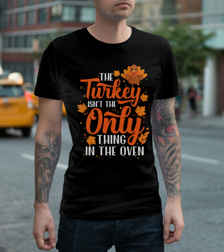 The Turkey Isn't The Only Thing In The Oven T-Shirt