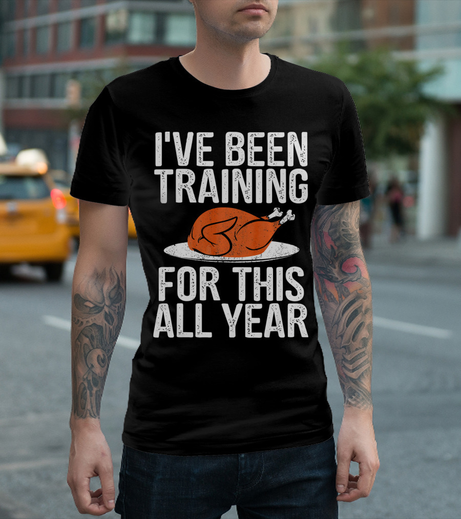 I'VE BEEN TRAINING FOR THIS ALL YEAR Thanksgiving Turkey T-Shirt