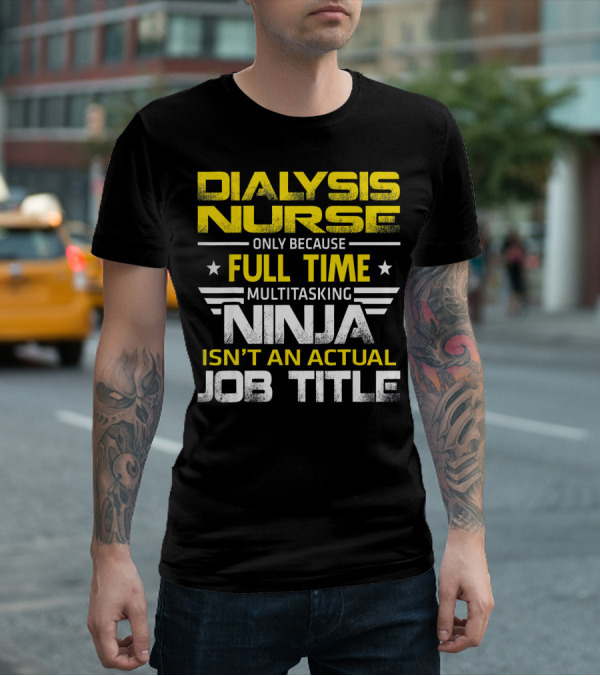 Dialysis Nurse Only Because Full Time Multitasking Ninja Isn't An Actual Job Title T-Shirt