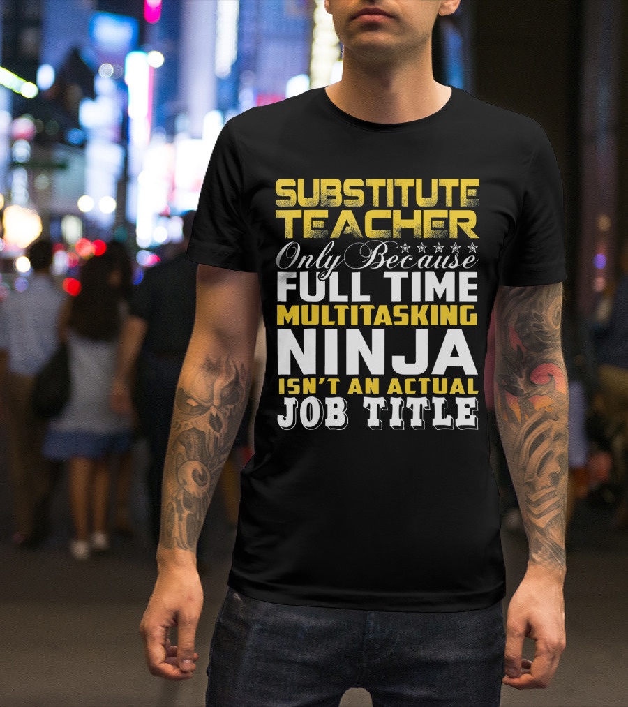 SUBSTITUTE TEACHER ONLY BECAUSE FULL TIME MULTITASKING NINJA ISN'T AN ACTUAL JOB TITLE T-Shirt