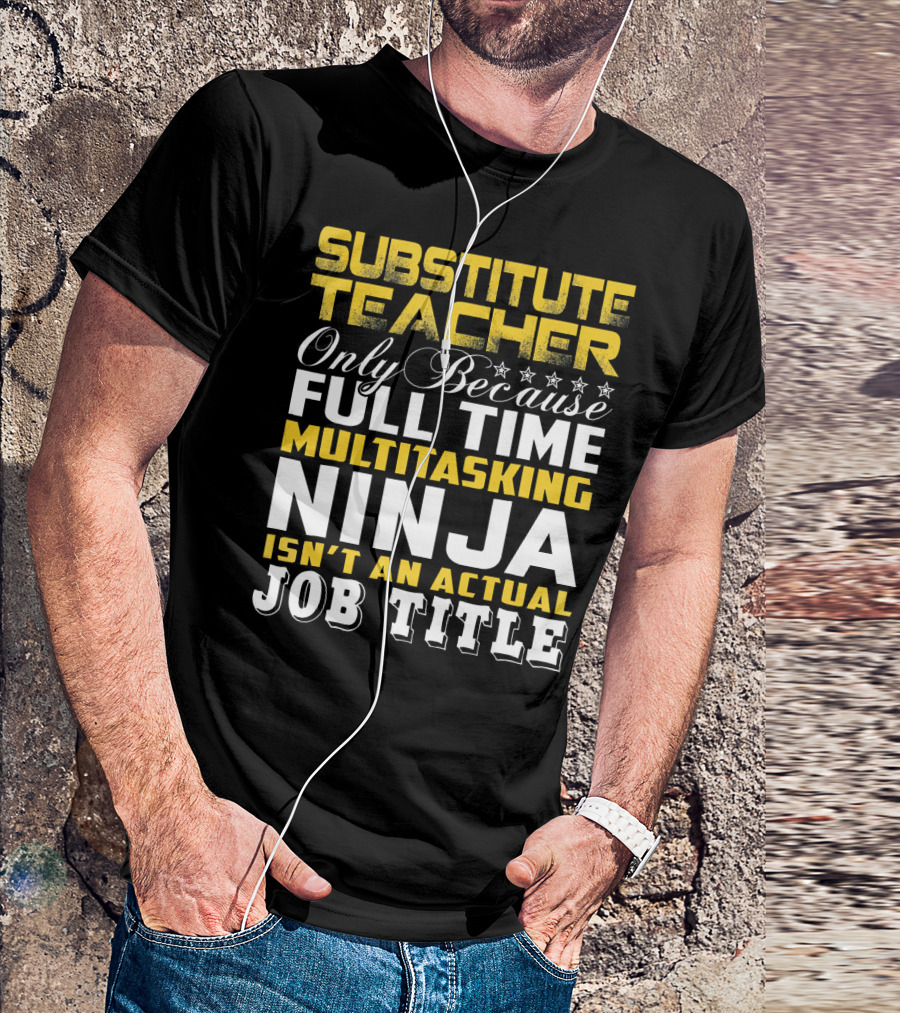 SUBSTITUTE TEACHER ONLY BECAUSE FULL TIME MULTITASKING NINJA ISN'T AN ACTUAL JOB TITLE T-Shirt