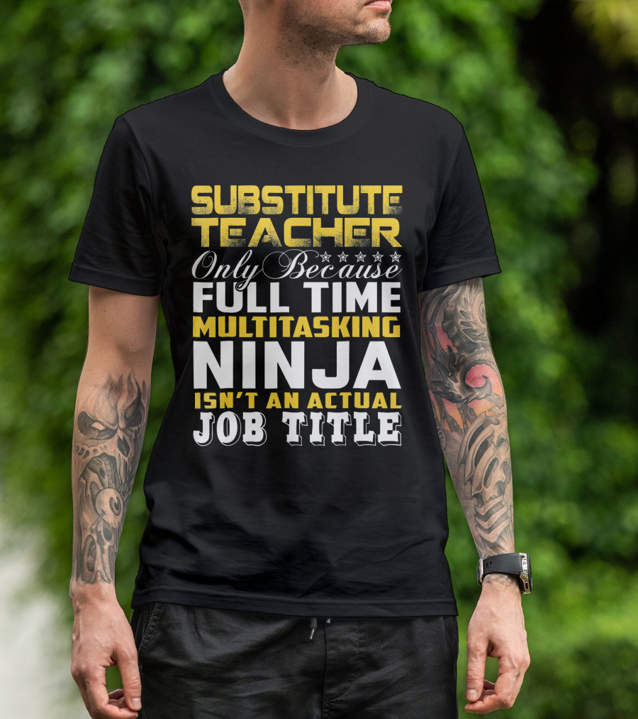 SUBSTITUTE TEACHER ONLY BECAUSE FULL TIME MULTITASKING NINJA ISN'T AN ACTUAL JOB TITLE T-Shirt