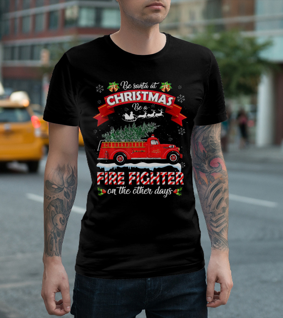 Be Santa at Christmas Be a Fire Fighter on the Other Days T-Shirt