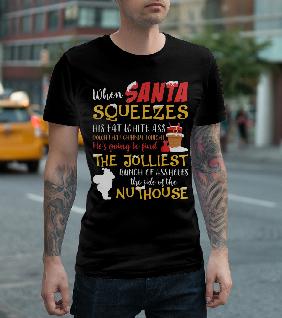 When Santa Squeezes His Fat White Ass Down That Chimney Tonight He's Going to Find the Jolliest Bunch of Assholes This Side of the Nuthouse T-Shirt