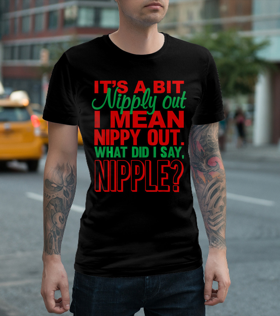 IT'S A BIT NIPPY OUT WHAT DID I SAY NIPPLE? T-Shirt