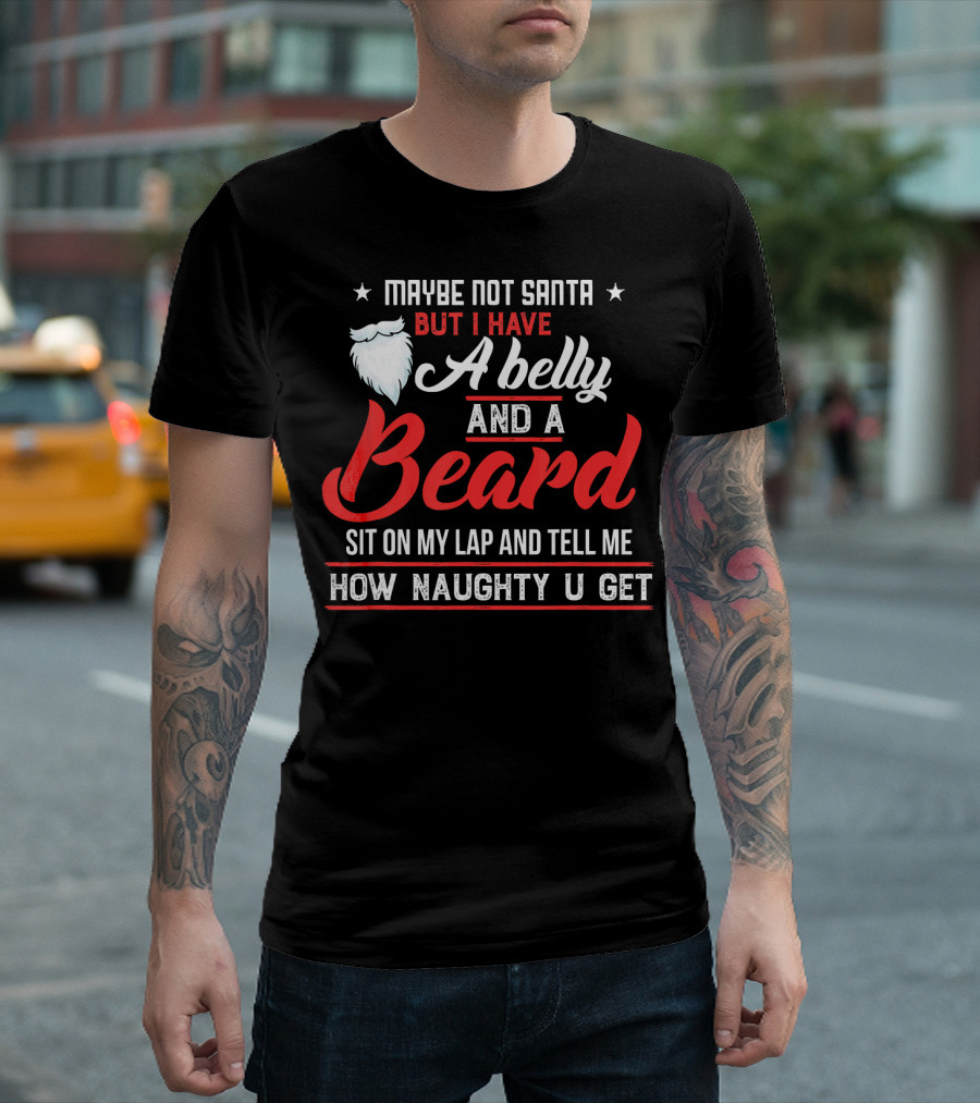 MAYBE NOT SANTA BUT I HAVE A BELLY AND A BEARD SIT ON MY LAP AND TELL ME HOW NAUGHTY U GET T-Shirt
