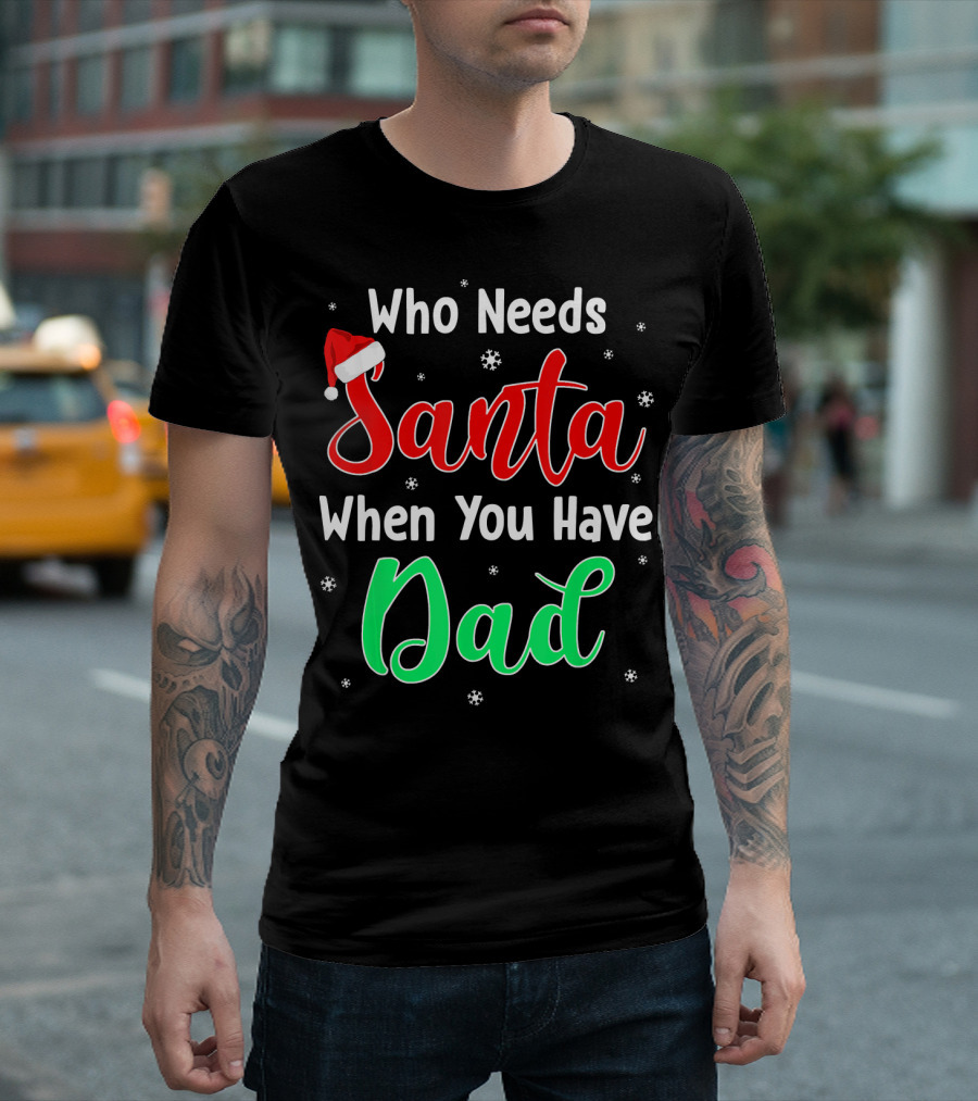 Who Needs Santa When You Have Dad Santa Hat Christmas T-Shirt