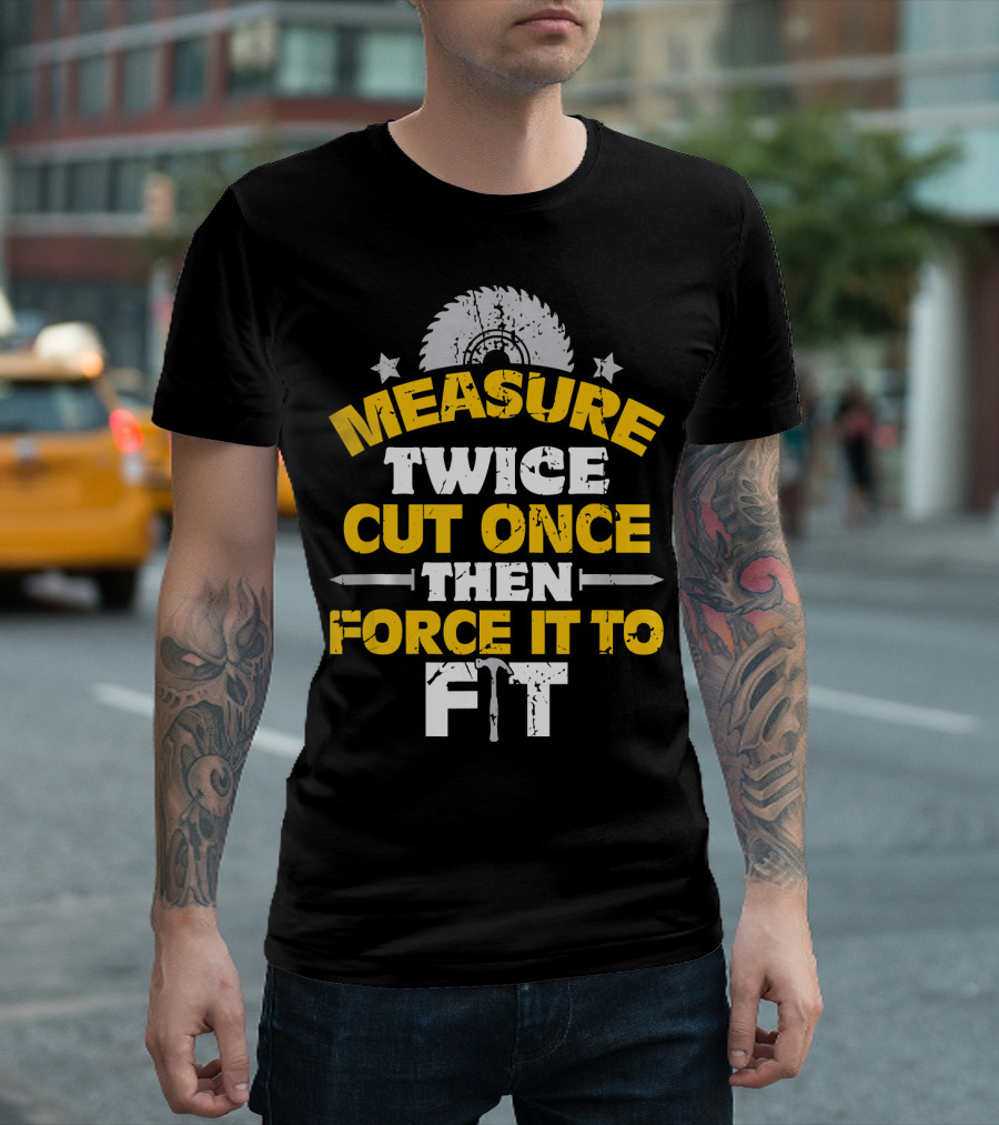 Measure Twice Cut Once Then Force It to Fit Saw Blade Hammer T-Shirt