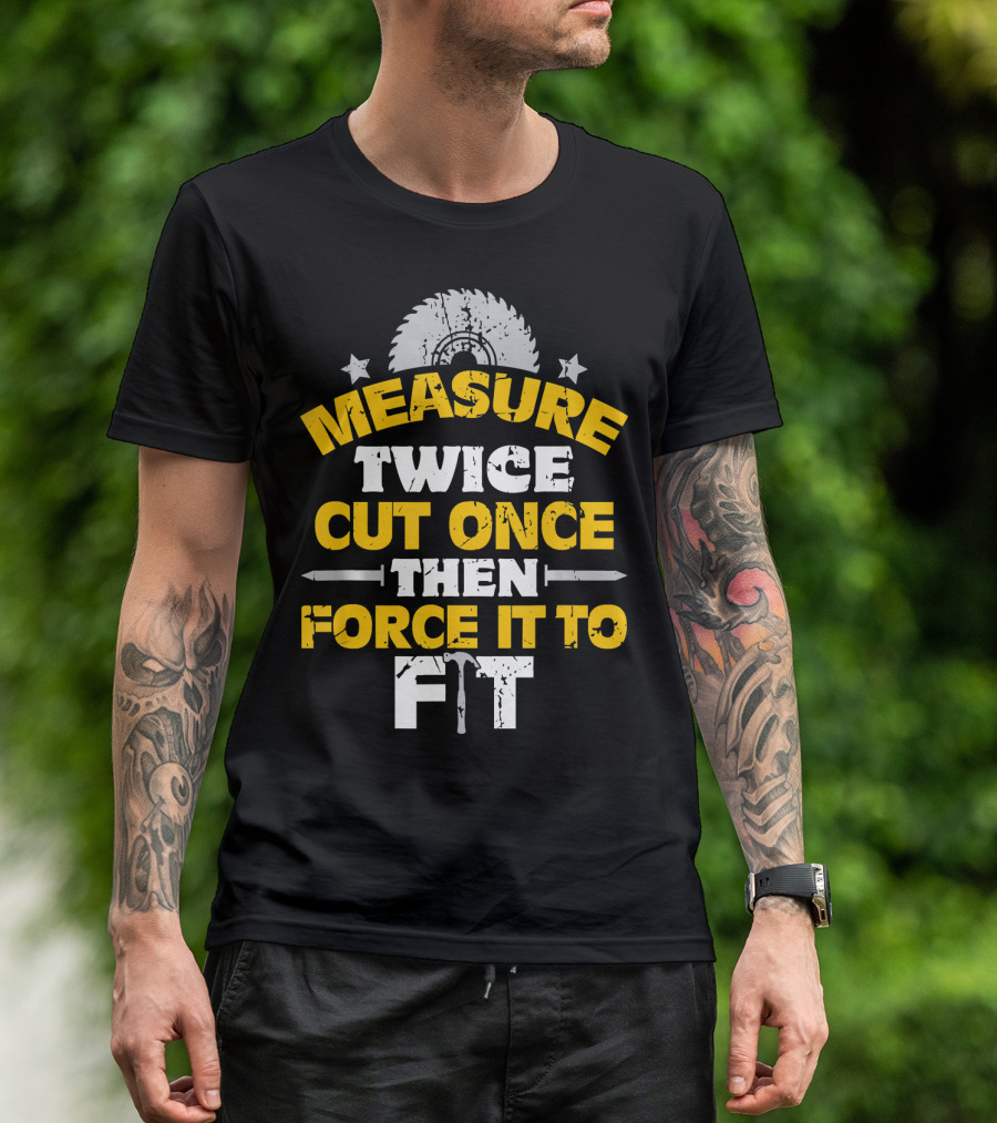Measure Twice Cut Once Then Force It To Fit Saw Blade Hammer T-Shirt