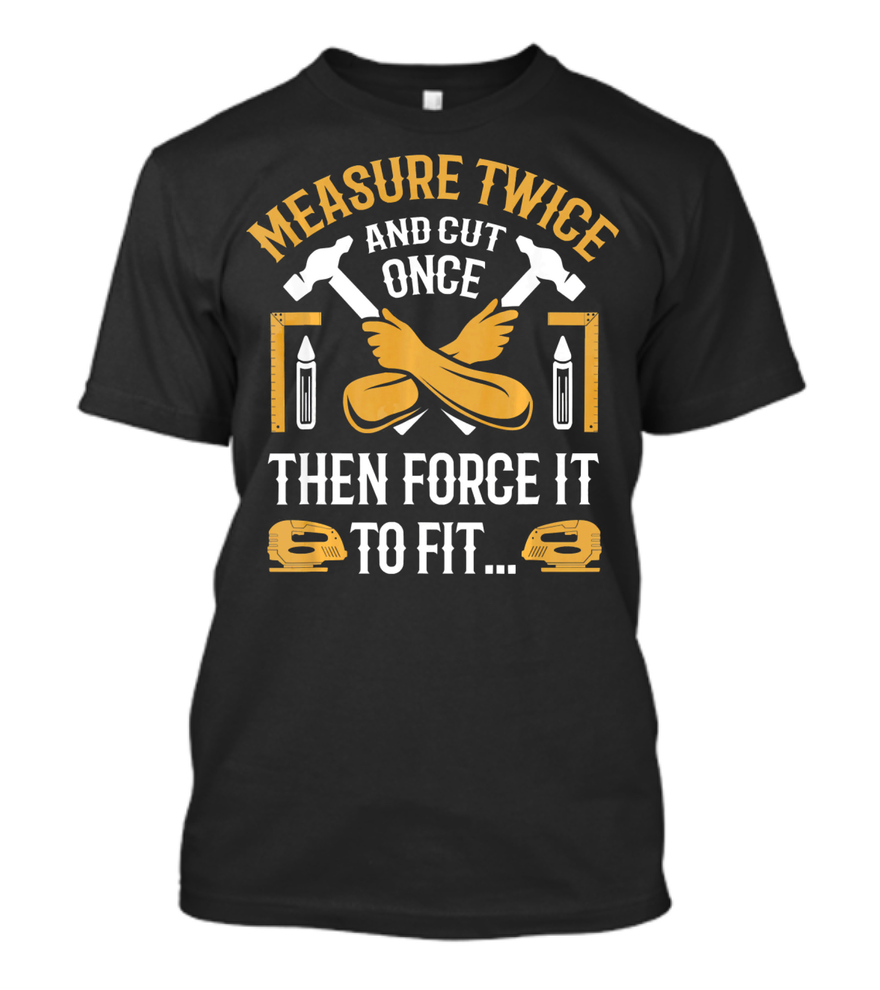 Measure Twice And Cut Once Then Force It To Fit - Carpenter Carpentry Funny Woodwork T-Shirt