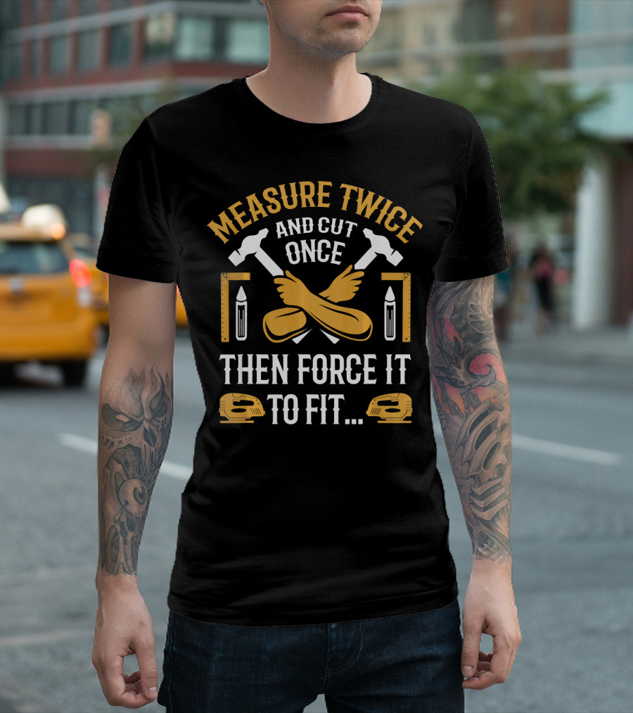 Measure Twice and Cut Once Then Force It to Fit - Carpenter Carpentry Funny Woodwork T-Shirt