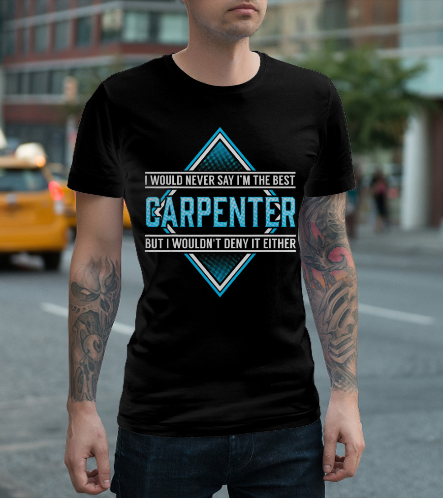 I Would Never Say I'm the Best Carpenter But I Wouldn't Deny It Either T-Shirt