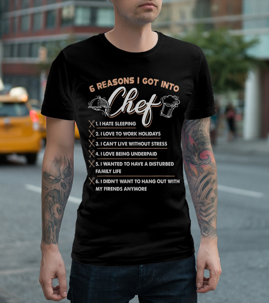 6 Reasons I Got Into Chef I Hate Sleeping Love To Work Holidays Can't Live Without Stress Love Being Underpaid Disturbed Family Life Didn't Want To Hang Out With Friends Anymore T-Shirt
