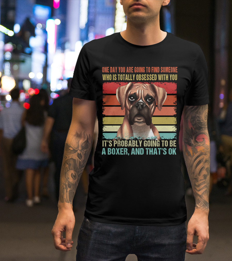 One Day You Are Going To Find Someone Who Is Totally Obsessed With You It's Probably Going To Be A Boxer And That's OK T-Shirt