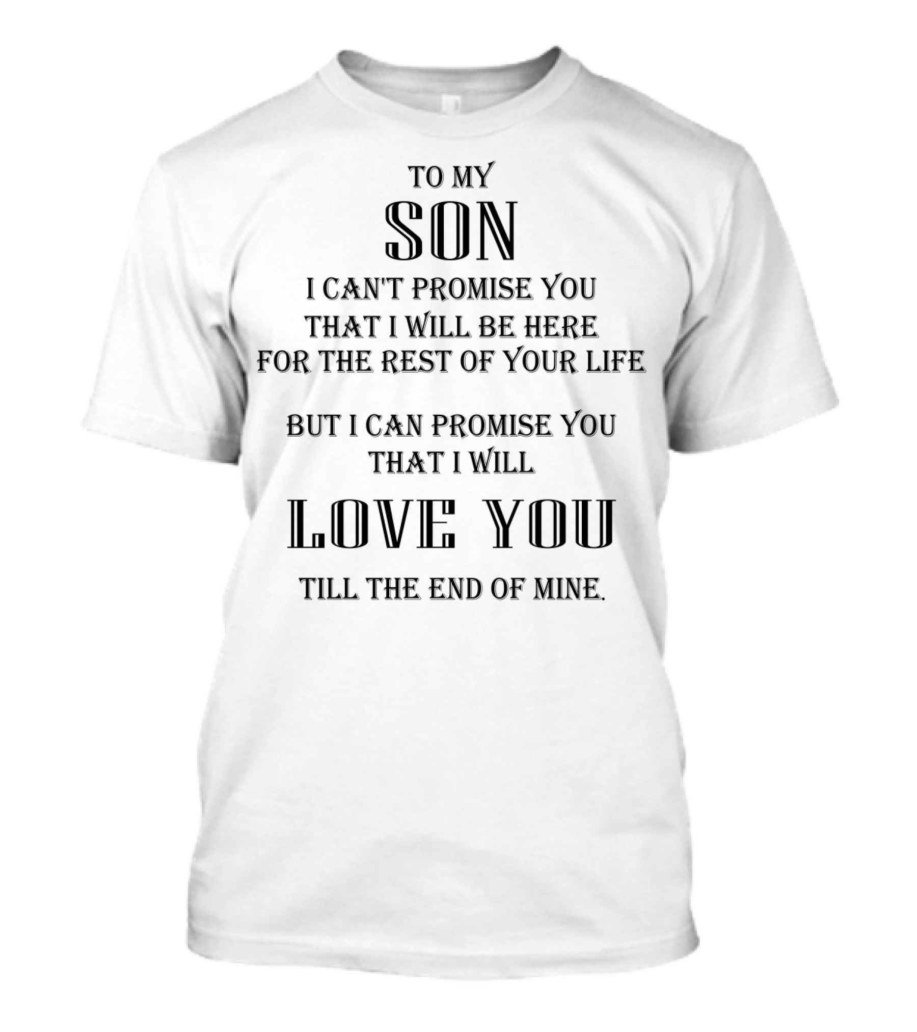 TO MY SON I CAN'T PROMISE YOU THAT I WILL BE HERE FOR THE REST OF YOUR LIFE BUT I CAN PROMISE YOU THAT I WILL LOVE YOU TILL THE END OF MINE T-Shirt