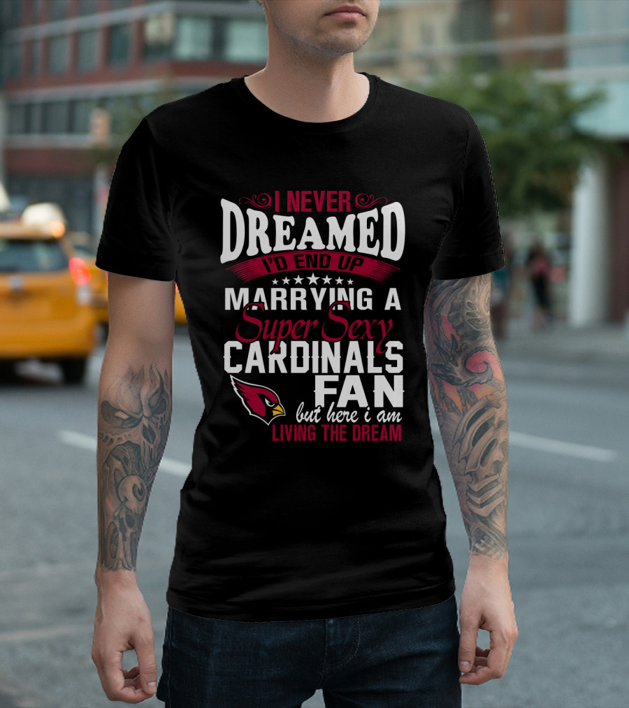 I Never Dreamed I'd End Up Marrying A Super Sexy Cardinals Fan Living The Dream T-Shirt