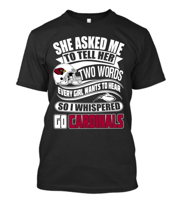 She Asked Me To Tell Her Two Words Every Girl Wants To Hear So I Whispered Go Cardinals T-Shirt