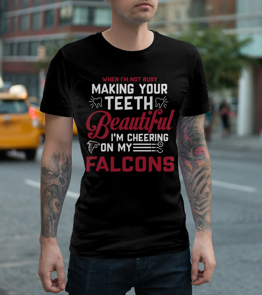 When I'm Not Busy Making Your Teeth Beautiful I'm Cheering On My Atlanta Falcons T-Shirt