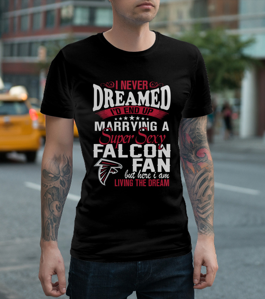 I Never Dreamed I'd End Up Marrying A Super Sexy Atlanta Falcons Fan But Here I Am Living The Dream T-Shirt
