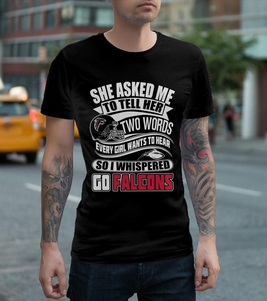 She Asked Me To Tell Her Two Words So I Whispered Go Falcons T-Shirt