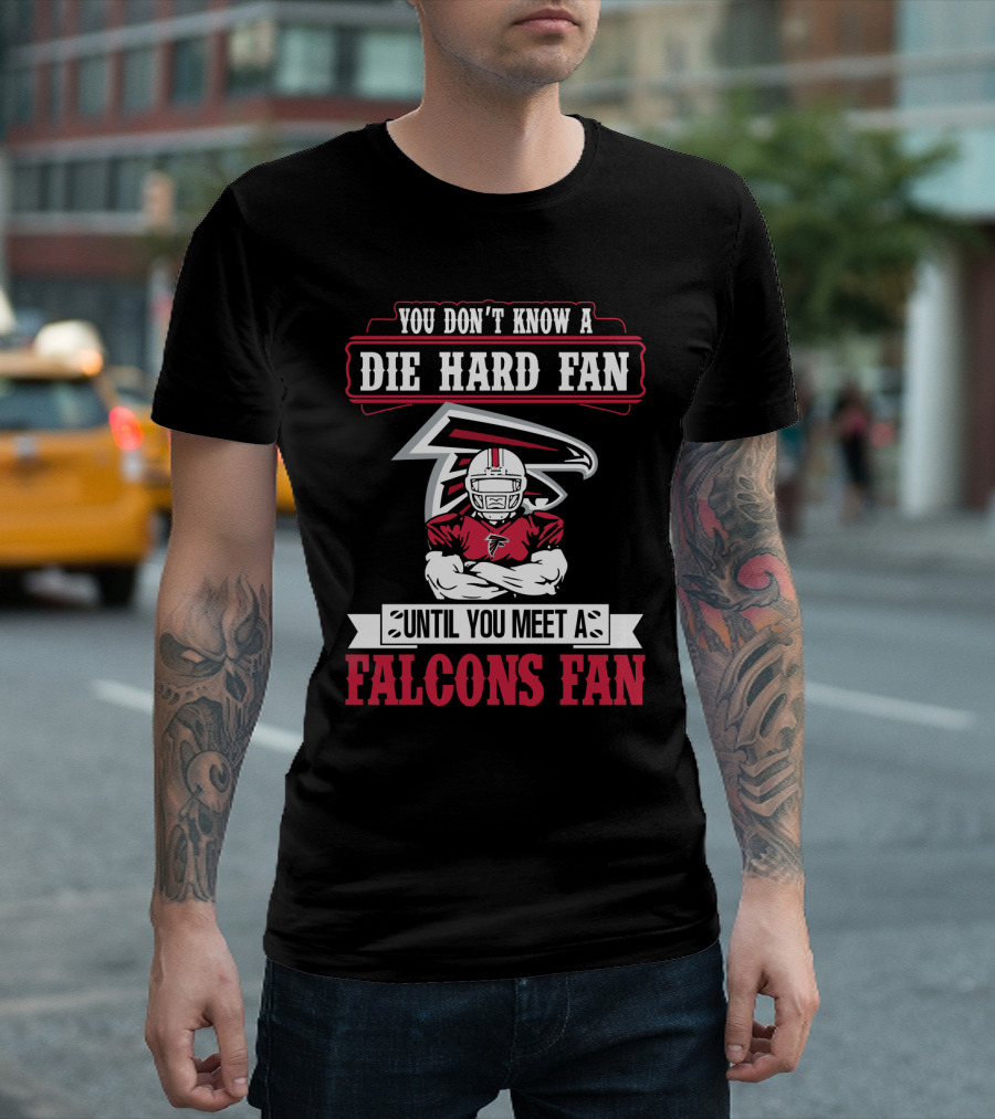 You Don't Know A Die Hard Fan Until You Meet A Falcons Fan Atlanta Falcons T-Shirt