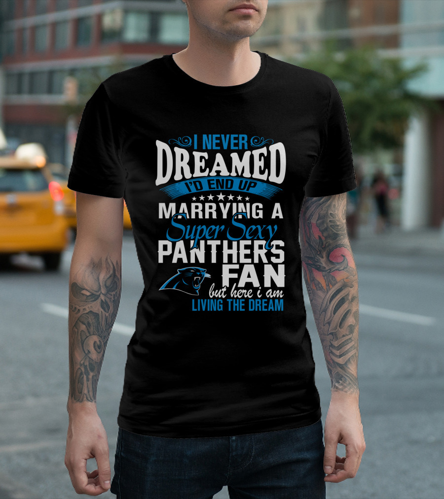 I Never Dreamed I'd End Up Marrying A Super Sexy Panthers Fan But Here I Am Living The Dream T-Shirt