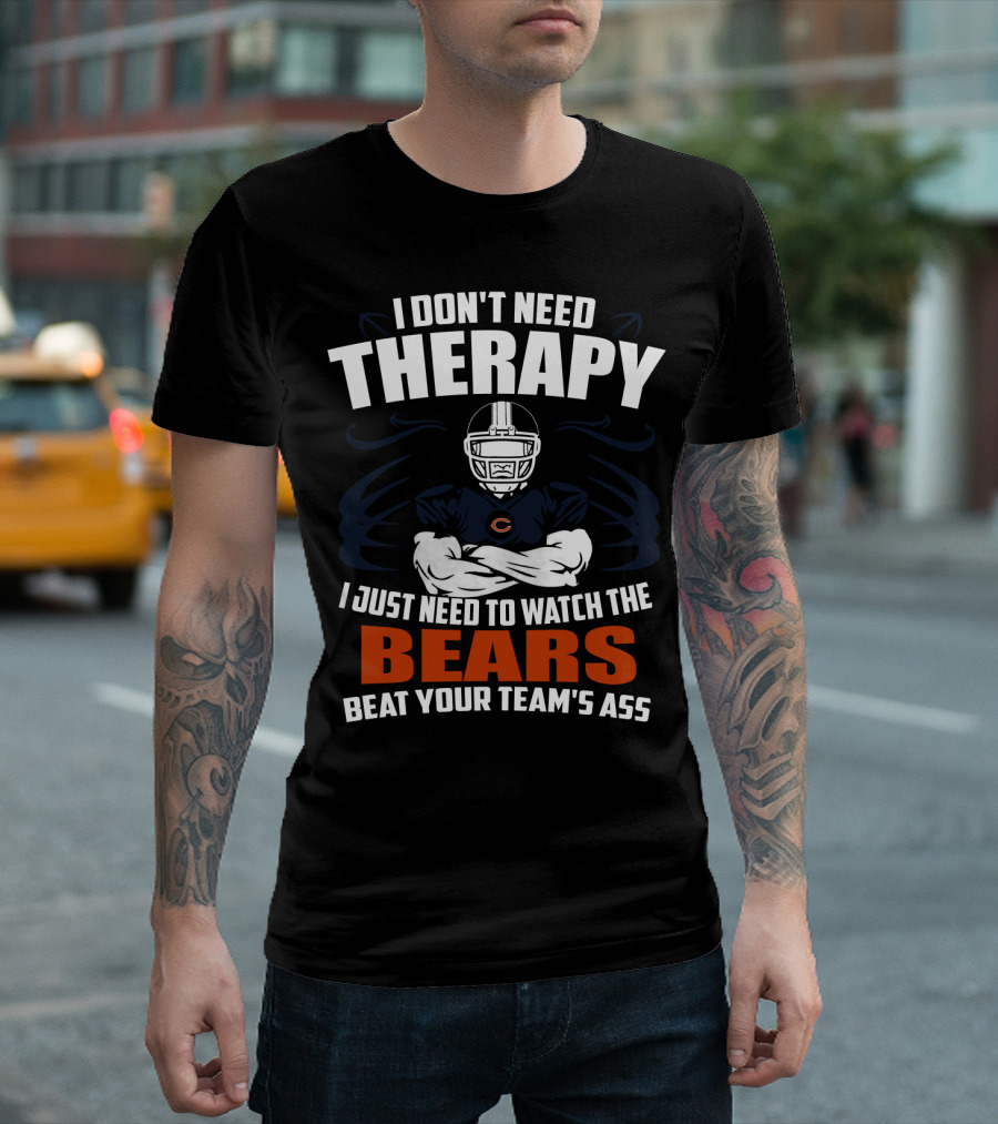 Chicago Bears I Don't Need Therapy I Just Need To Watch The Bears Beat Your Team's Ass T-Shirt