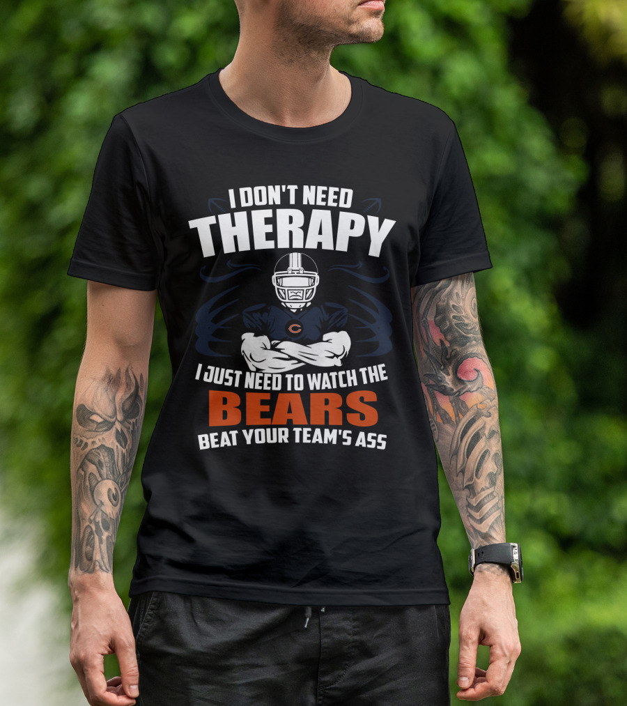 Chicago Bears I Don't Need Therapy I Just Need To Watch The Bears Beat Your Team's Ass T-Shirt