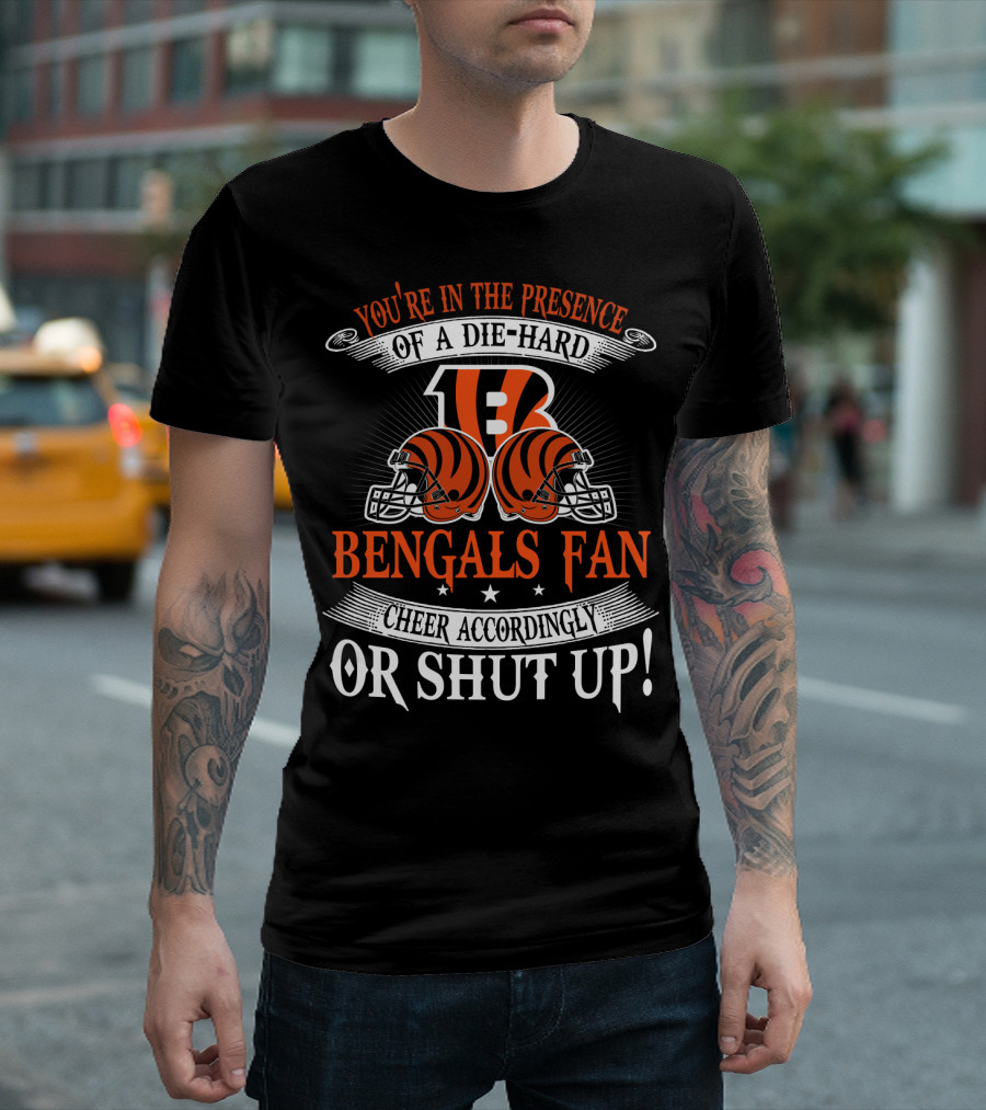 You're In The Presence Of A Die-Hard Cincinnati Bengals Fan Cheer Accordingly Or Shut Up T-Shirt