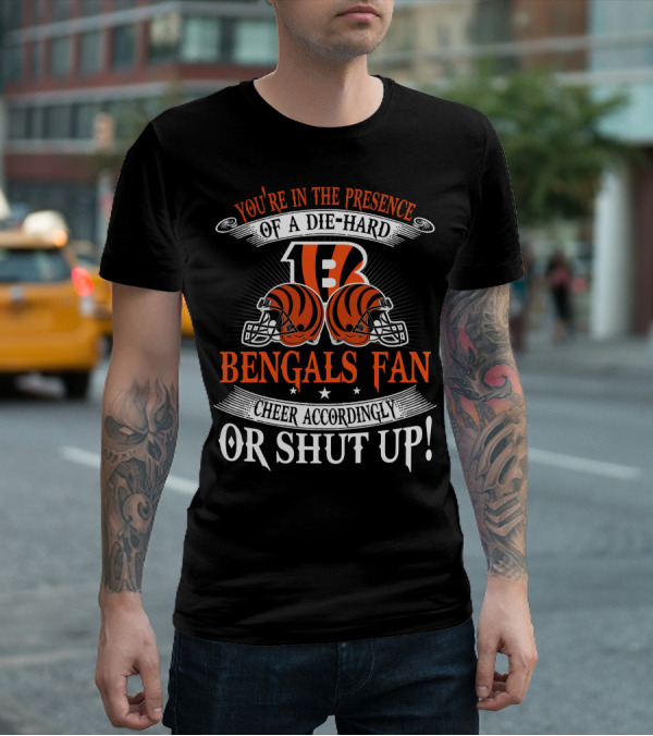 You're In The Presence Of A Die-Hard Cincinnati Bengals Fan Cheer Accordingly Or Shut Up T-Shirt